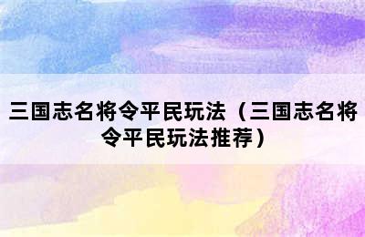 三国志名将令平民玩法（三国志名将令平民玩法推荐）