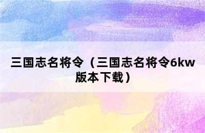 三国志名将令（三国志名将令6kw版本下载）