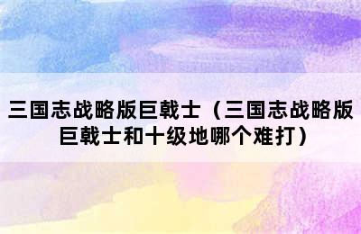 三国志战略版巨戟士（三国志战略版巨戟士和十级地哪个难打）