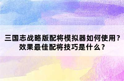 三国志战略版配将模拟器如何使用？效果最佳配将技巧是什么？