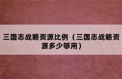 三国志战略资源比例（三国志战略资源多少够用）