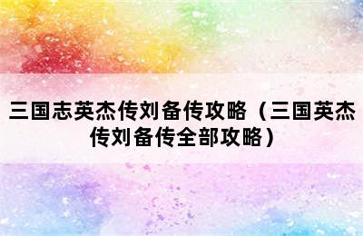 三国志英杰传刘备传攻略（三国英杰传刘备传全部攻略）