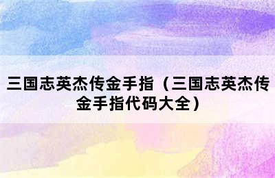 三国志英杰传金手指（三国志英杰传金手指代码大全）