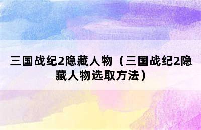 三国战纪2隐藏人物（三国战纪2隐藏人物选取方法）