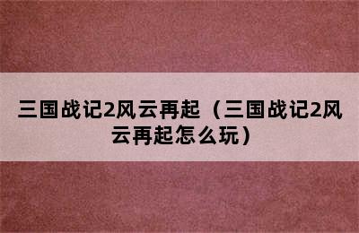 三国战记2风云再起（三国战记2风云再起怎么玩）