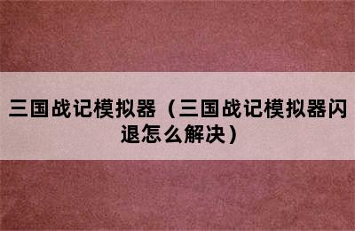 三国战记模拟器（三国战记模拟器闪退怎么解决）