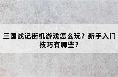 三国战记街机游戏怎么玩？新手入门技巧有哪些？