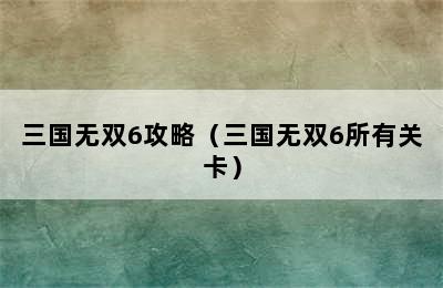 三国无双6攻略（三国无双6所有关卡）