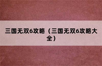 三国无双6攻略（三国无双6攻略大全）