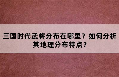 三国时代武将分布在哪里？如何分析其地理分布特点？