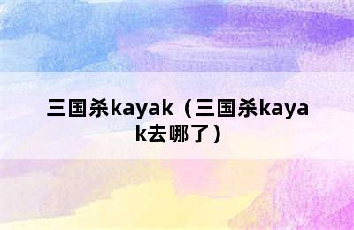 三国杀kayak（三国杀kayak去哪了）