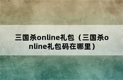 三国杀online礼包（三国杀online礼包码在哪里）