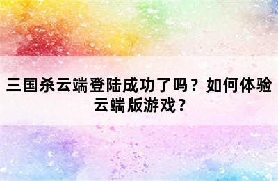 三国杀云端登陆成功了吗？如何体验云端版游戏？