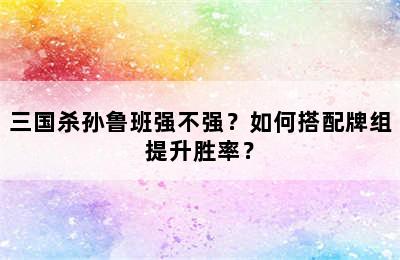 三国杀孙鲁班强不强？如何搭配牌组提升胜率？