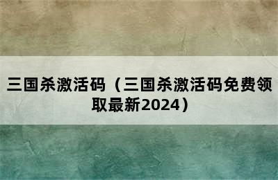 三国杀激活码（三国杀激活码免费领取最新2024）