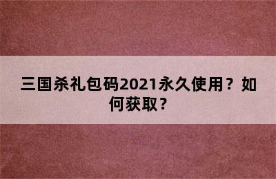 三国杀礼包码2021永久使用？如何获取？