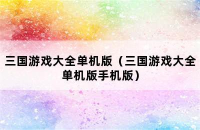 三国游戏大全单机版（三国游戏大全单机版手机版）