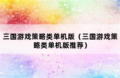 三国游戏策略类单机版（三国游戏策略类单机版推荐）