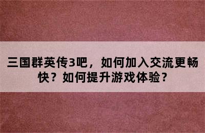 三国群英传3吧，如何加入交流更畅快？如何提升游戏体验？