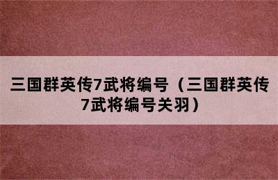 三国群英传7武将编号（三国群英传7武将编号关羽）