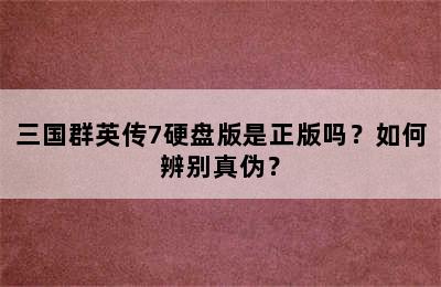 三国群英传7硬盘版是正版吗？如何辨别真伪？