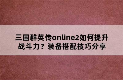 三国群英传online2如何提升战斗力？装备搭配技巧分享