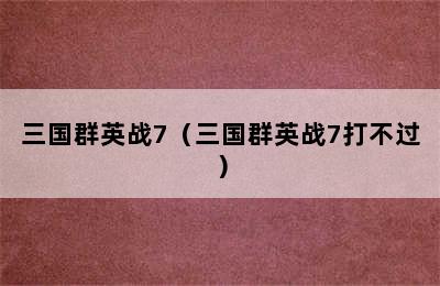 三国群英战7（三国群英战7打不过）