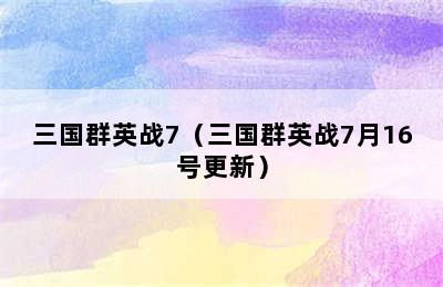 三国群英战7（三国群英战7月16号更新）