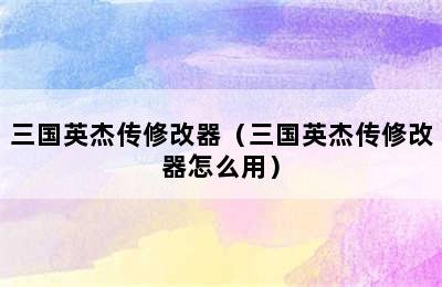 三国英杰传修改器（三国英杰传修改器怎么用）