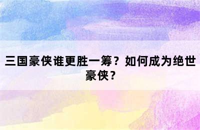 三国豪侠谁更胜一筹？如何成为绝世豪侠？