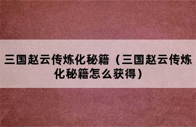 三国赵云传炼化秘籍（三国赵云传炼化秘籍怎么获得）