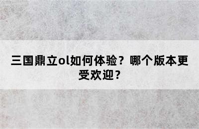 三国鼎立ol如何体验？哪个版本更受欢迎？