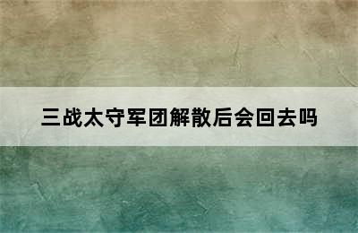 三战太守军团解散后会回去吗