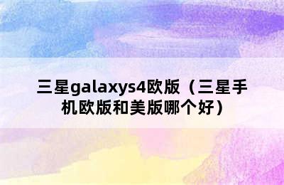 三星galaxys4欧版（三星手机欧版和美版哪个好）