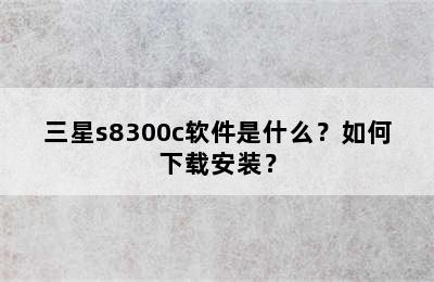 三星s8300c软件是什么？如何下载安装？