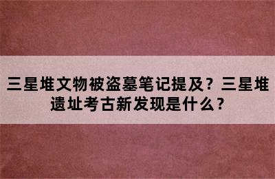 三星堆文物被盗墓笔记提及？三星堆遗址考古新发现是什么？