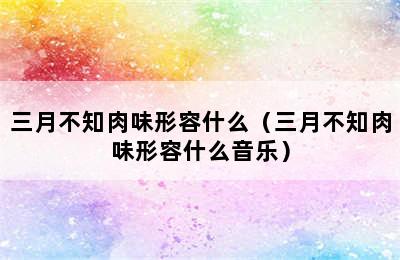 三月不知肉味形容什么（三月不知肉味形容什么音乐）