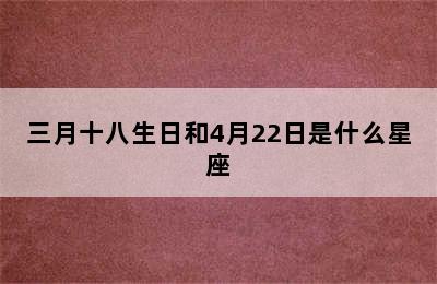 三月十八生日和4月22日是什么星座