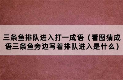 三条鱼排队进入打一成语（看图猜成语三条鱼旁边写着排队进入是什么）