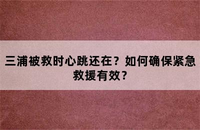 三浦被救时心跳还在？如何确保紧急救援有效？