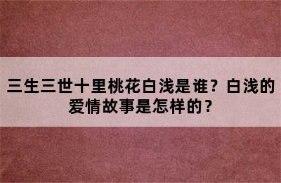 三生三世十里桃花白浅是谁？白浅的爱情故事是怎样的？