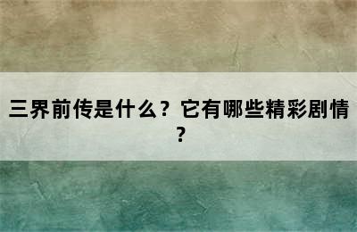 三界前传是什么？它有哪些精彩剧情？