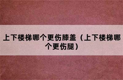 上下楼梯哪个更伤膝盖（上下楼梯哪个更伤腿）