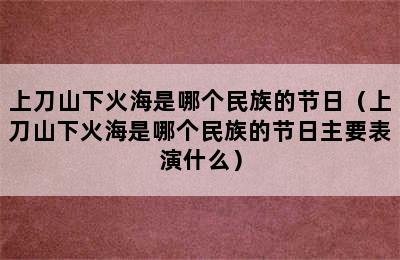 上刀山下火海是哪个民族的节日（上刀山下火海是哪个民族的节日主要表演什么）