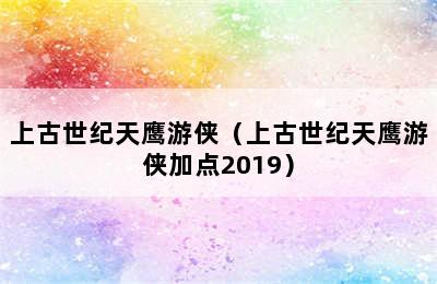 上古世纪天鹰游侠（上古世纪天鹰游侠加点2019）