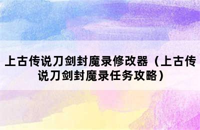 上古传说刀剑封魔录修改器（上古传说刀剑封魔录任务攻略）