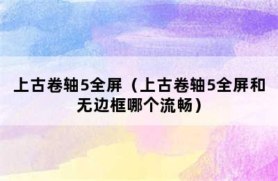 上古卷轴5全屏（上古卷轴5全屏和无边框哪个流畅）