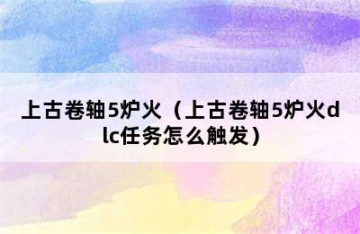 上古卷轴5炉火（上古卷轴5炉火dlc任务怎么触发）