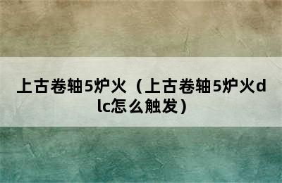 上古卷轴5炉火（上古卷轴5炉火dlc怎么触发）