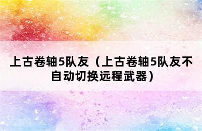 上古卷轴5队友（上古卷轴5队友不自动切换远程武器）